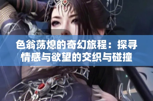 色翁荡熄的奇幻旅程：探寻情感与欲望的交织与碰撞