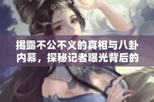 揭露不公不义的真相与八卦内幕，探秘记者曝光背后的黑幕与绯闻