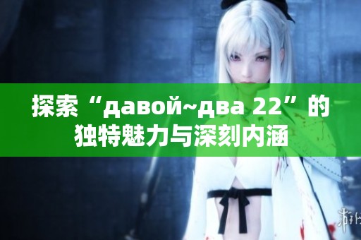 探索“давой~два 22”的独特魅力与深刻内涵