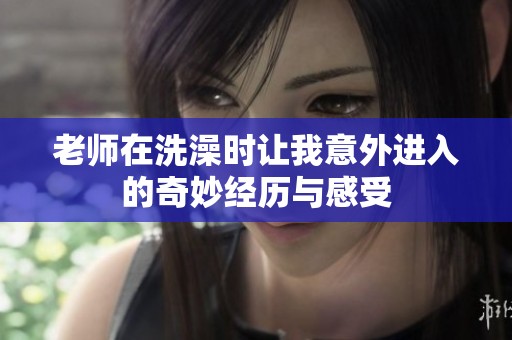 老师在洗澡时让我意外进入的奇妙经历与感受