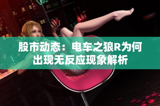 股市动态：电车之狼R为何出现无反应现象解析