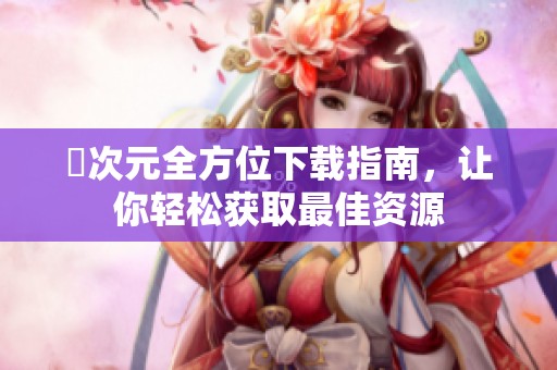 囧次元全方位下载指南，让你轻松获取最佳资源