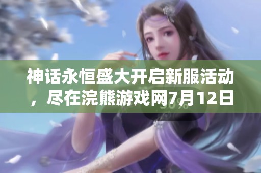 神话永恒盛大开启新服活动，尽在浣熊游戏网7月12日乐享！