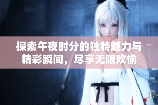 探索午夜时分的独特魅力与精彩瞬间，尽享无限欢愉