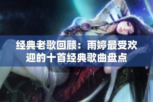 经典老歌回顾：雨婷最受欢迎的十首经典歌曲盘点