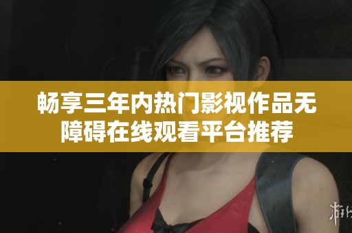畅享三年内热门影视作品无障碍在线观看平台推荐