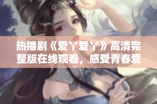 热播剧《爱丫爱丫》高清完整版在线观看，感受青春爱情的魅力