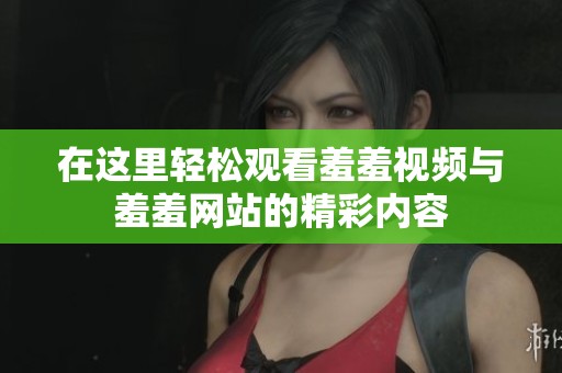 在这里轻松观看羞羞视频与羞羞网站的精彩内容