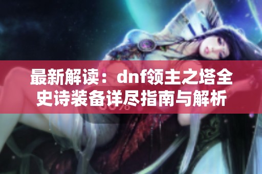 最新解读：dnf领主之塔全史诗装备详尽指南与解析