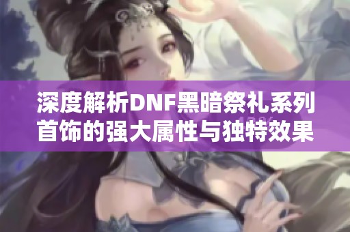 深度解析DNF黑暗祭礼系列首饰的强大属性与独特效果全揭秘