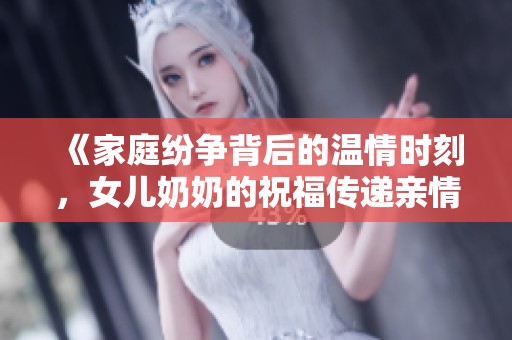 《家庭纷争背后的温情时刻，女儿奶奶的祝福传递亲情》
