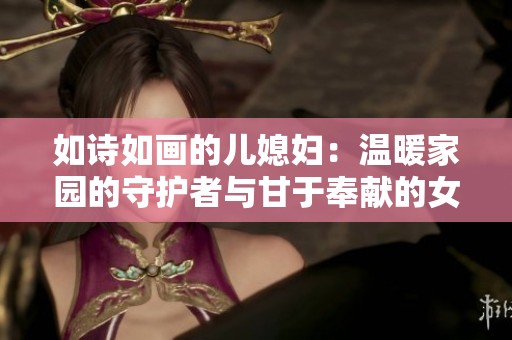 如诗如画的儿媳妇：温暖家园的守护者与甘于奉献的女儿心