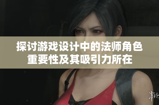 探讨游戏设计中的法师角色重要性及其吸引力所在