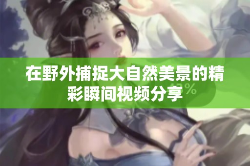 在野外捕捉大自然美景的精彩瞬间视频分享