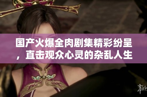 国产火爆全肉剧集精彩纷呈，直击观众心灵的杂乱人生