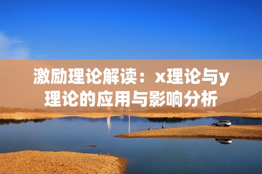 激励理论解读：x理论与y理论的应用与影响分析