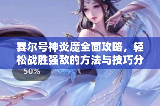 赛尔号神炎魔全面攻略，轻松战胜强敌的方法与技巧分享