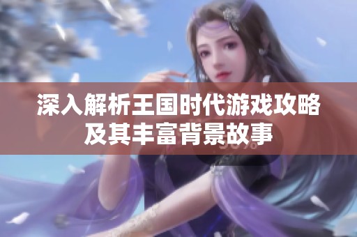 深入解析王国时代游戏攻略及其丰富背景故事