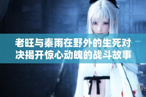 老旺与秦雨在野外的生死对决揭开惊心动魄的战斗故事