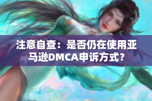 注意自查：是否仍在使用亚马逊DMCA申诉方式？