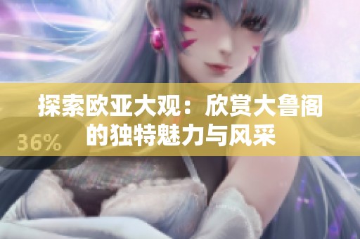 探索欧亚大观：欣赏大鲁阁的独特魅力与风采