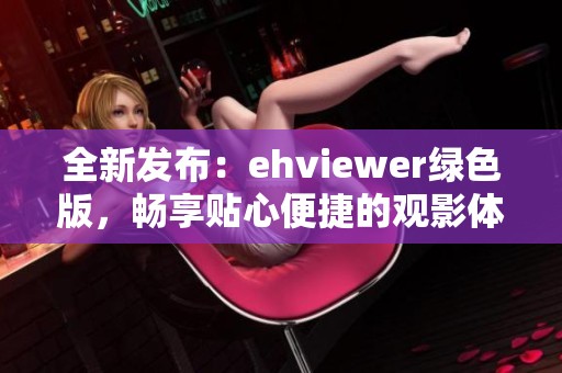 全新发布：ehviewer绿色版，畅享贴心便捷的观影体验