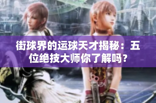街球界的运球天才揭秘：五位绝技大师你了解吗？