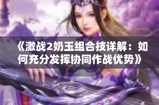 《激战2奶玉组合技详解：如何充分发挥协同作战优势》