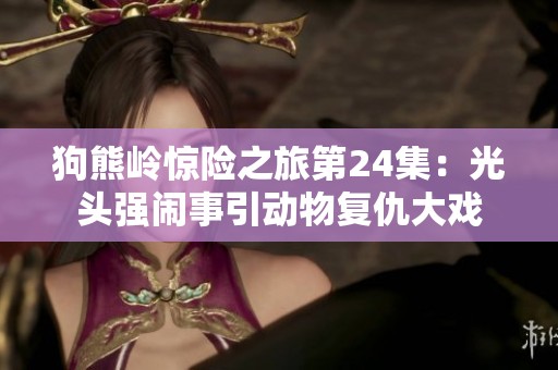 狗熊岭惊险之旅第24集：光头强闹事引动物复仇大戏