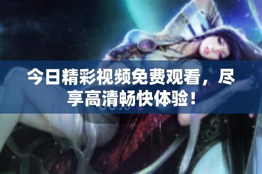 今日精彩视频免费观看，尽享高清畅快体验！