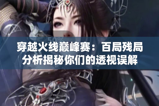 穿越火线巅峰赛：百局残局分析揭秘你们的透视误解