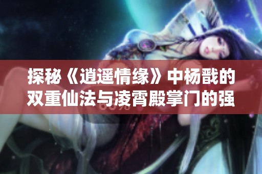 探秘《逍遥情缘》中杨戬的双重仙法与凌霄殿掌门的强大力量
