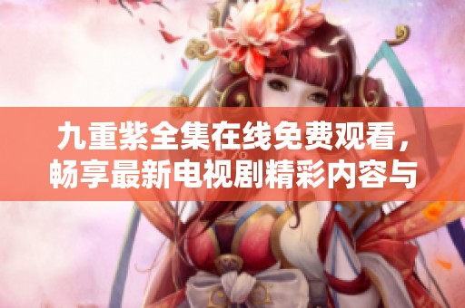 九重紫全集在线免费观看，畅享最新电视剧精彩内容与剧情解析