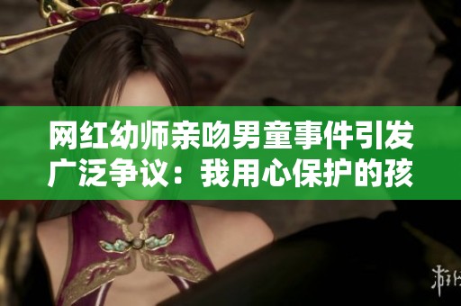 网红幼师亲吻男童事件引发广泛争议：我用心保护的孩子竟遭此毁灭性冲击