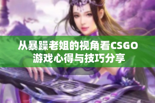 从暴躁老姐的视角看CSGO 游戏心得与技巧分享