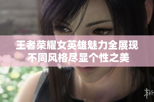 王者荣耀女英雄魅力全展现 不同风格尽显个性之美