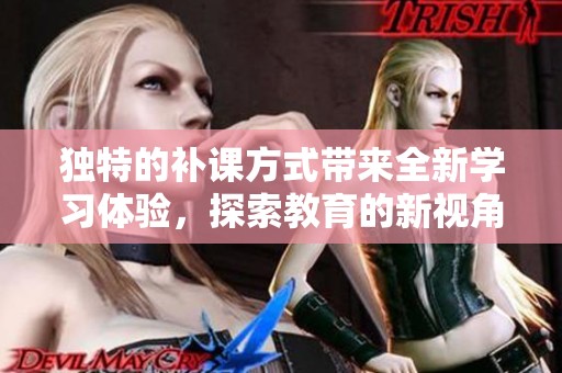 独特的补课方式带来全新学习体验，探索教育的新视角