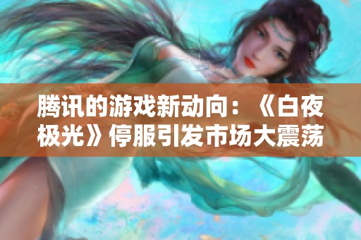 腾讯的游戏新动向：《白夜极光》停服引发市场大震荡