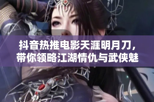 抖音热推电影天涯明月刀，带你领略江湖情仇与武侠魅力