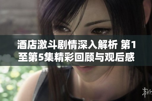 酒店激斗剧情深入解析 第1至第5集精彩回顾与观后感