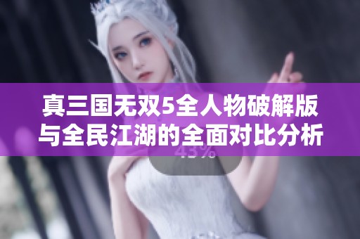 真三国无双5全人物破解版与全民江湖的全面对比分析与游戏特色探讨