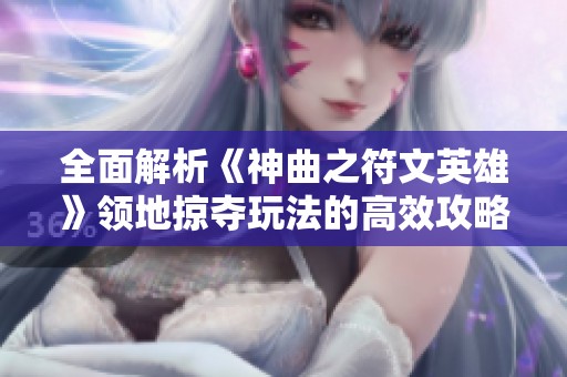 全面解析《神曲之符文英雄》领地掠夺玩法的高效攻略与策略秘籍