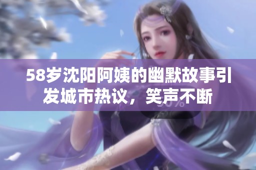 58岁沈阳阿姨的幽默故事引发城市热议，笑声不断