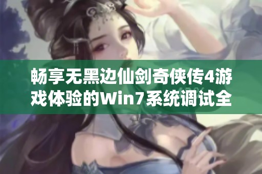 畅享无黑边仙剑奇侠传4游戏体验的Win7系统调试全攻略