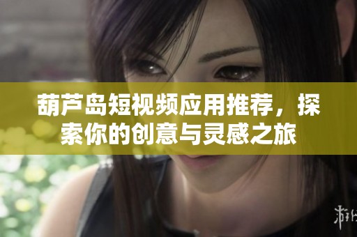 葫芦岛短视频应用推荐，探索你的创意与灵感之旅