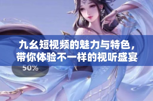 九幺短视频的魅力与特色，带你体验不一样的视听盛宴