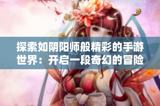 探索如阴阳师般精彩的手游世界：开启一段奇幻的冒险之旅