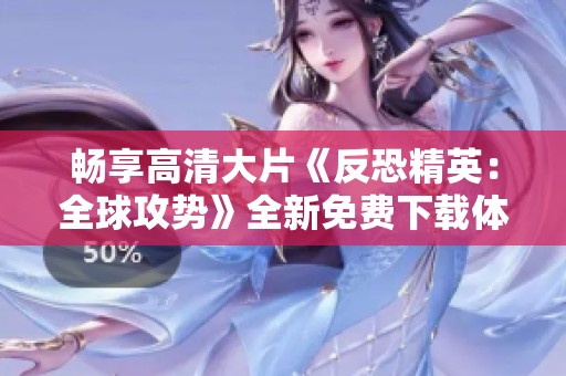 畅享高清大片《反恐精英：全球攻势》全新免费下载体验