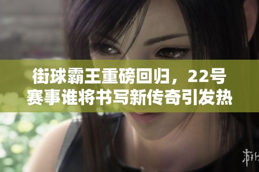 街球霸王重磅回归，22号赛事谁将书写新传奇引发热议