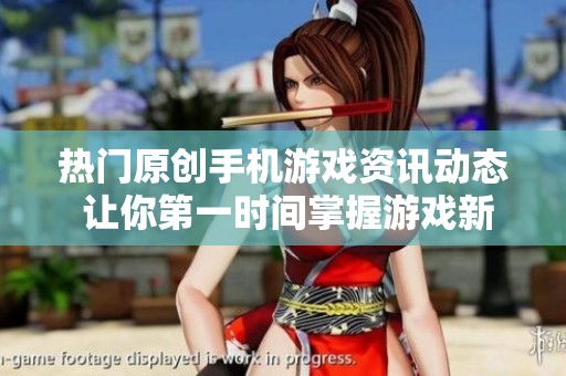 热门原创手机游戏资讯动态 让你第一时间掌握游戏新闻与更新
